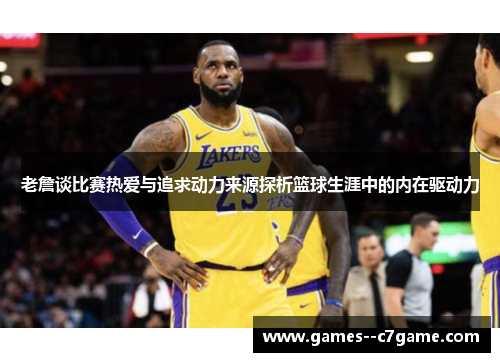 老詹谈比赛热爱与追求动力来源探析篮球生涯中的内在驱动力