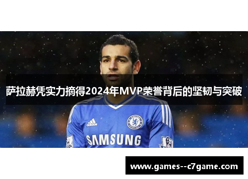 萨拉赫凭实力摘得2024年MVP荣誉背后的坚韧与突破