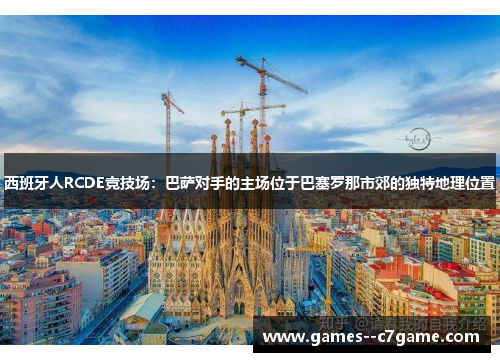 西班牙人RCDE竞技场:巴萨对手的主场位于巴塞罗那市郊的独特地理位置 西班牙人RCDE竞技场:巴萨对手的主场位于巴塞罗那市郊的独特地理位置