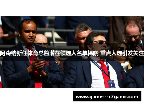 阿森纳新任体育总监潜在候选人名单揭晓 重点人选引发关注 阿森纳新任体育总监潜在候选人名单揭晓 重点人选引发关注
