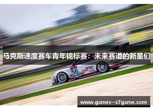 马克斯速度赛车青年锦标赛：未来赛道的新星们