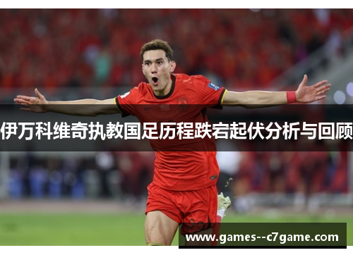 伊万科维奇执教国足历程跌宕起伏分析与回顾