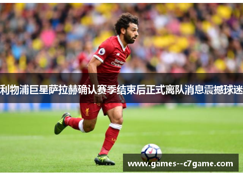 利物浦巨星萨拉赫确认赛季结束后正式离队消息震撼球迷 利物浦巨星萨拉赫确认赛季结束后正式离队消息震撼球迷