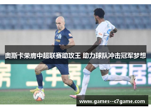 奥斯卡荣膺中超联赛助攻王 助力球队冲击冠军梦想 奥斯卡荣膺中超联赛助攻王 助力球队冲击冠军梦想