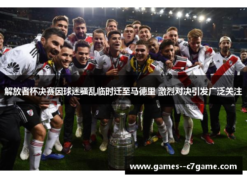 解放者杯决赛因球迷骚乱临时迁至马德里 激烈对决引发广泛关注 解放者杯决赛因球迷骚乱临时迁至马德里 激烈对决引发广泛关注