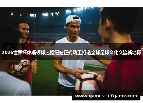 2026世界杯休斯顿球迷枢纽站正式动工打造全球足球文化交流新地标 2026世界杯休斯顿球迷枢纽站正式动工打造全球足球文化交流新地标