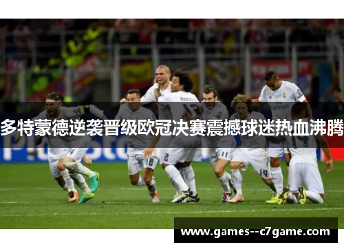 多特蒙德逆袭晋级欧冠决赛震撼球迷热血沸腾 多特蒙德逆袭晋级欧冠决赛震撼球迷热血沸腾