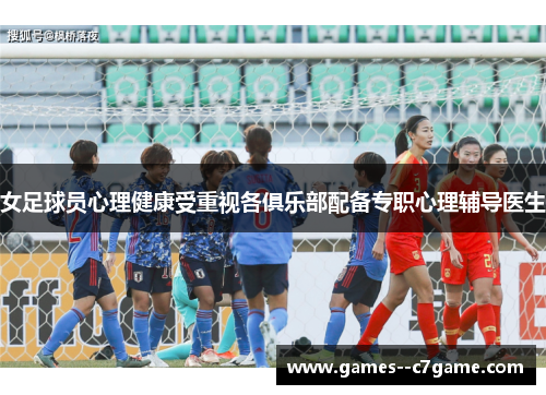 女足球员心理健康受重视各俱乐部配备专职心理辅导医生