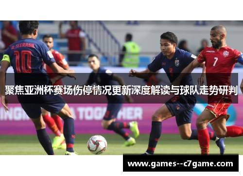 聚焦亚洲杯赛场伤停情况更新深度解读与球队走势研判