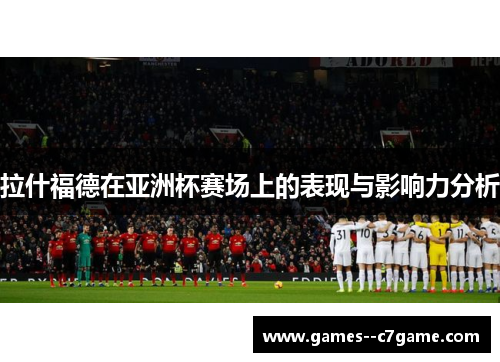 拉什福德在亚洲杯赛场上的表现与影响力分析