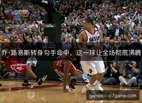 乔·路易斯转身勾手命中,这一球让全场彻底沸腾 乔·路易斯转身勾手命中,这一球让全场彻底沸腾