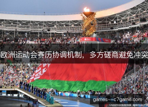 欧洲运动会赛历协调机制,多方磋商避免冲突 欧洲运动会赛历协调机制,多方磋商避免冲突