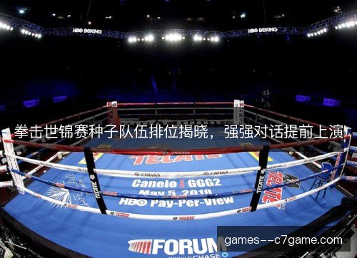 拳击世锦赛种子队伍排位揭晓，强强对话提前上演