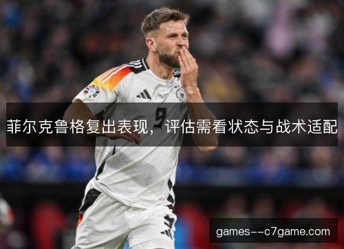 菲尔克鲁格复出表现,评估需看状态与战术适配 菲尔克鲁格复出表现,评估需看状态与战术适配